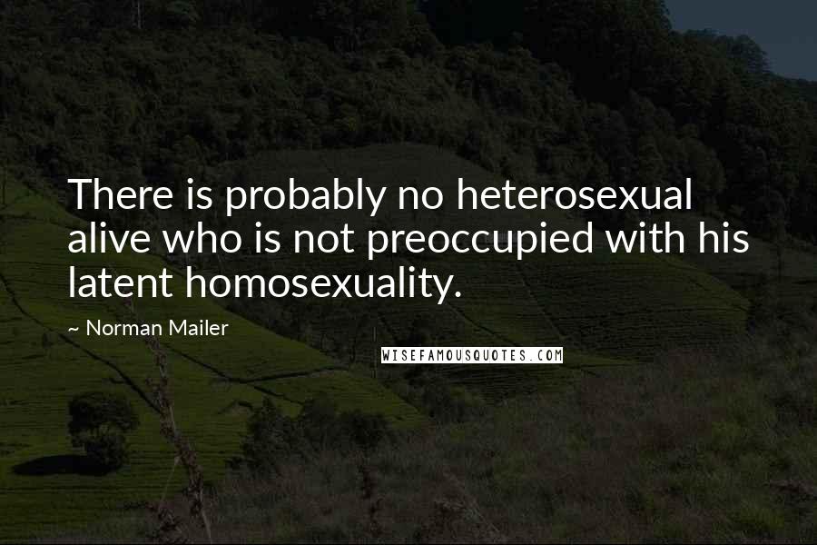 Norman Mailer Quotes: There is probably no heterosexual alive who is not preoccupied with his latent homosexuality.