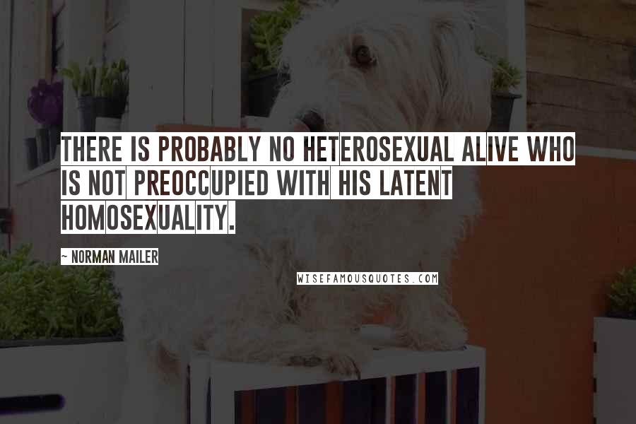 Norman Mailer Quotes: There is probably no heterosexual alive who is not preoccupied with his latent homosexuality.