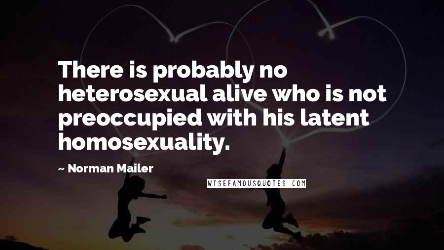 Norman Mailer Quotes: There is probably no heterosexual alive who is not preoccupied with his latent homosexuality.