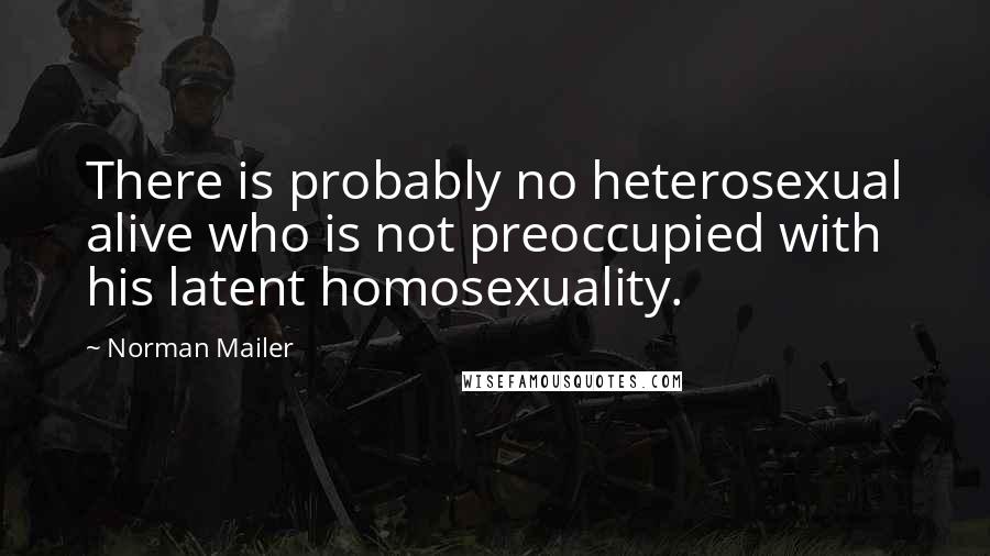 Norman Mailer Quotes: There is probably no heterosexual alive who is not preoccupied with his latent homosexuality.