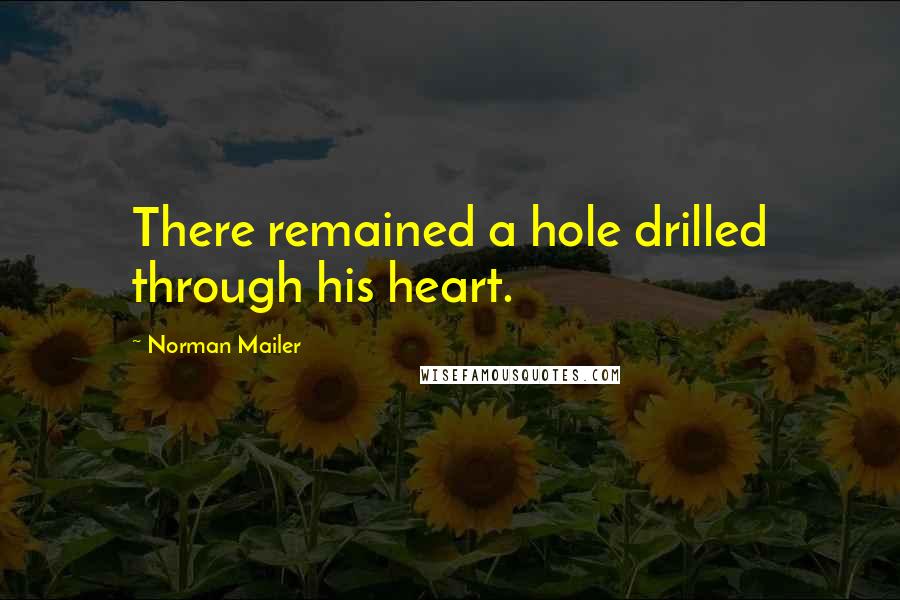 Norman Mailer Quotes: There remained a hole drilled through his heart.