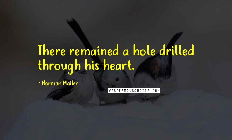 Norman Mailer Quotes: There remained a hole drilled through his heart.