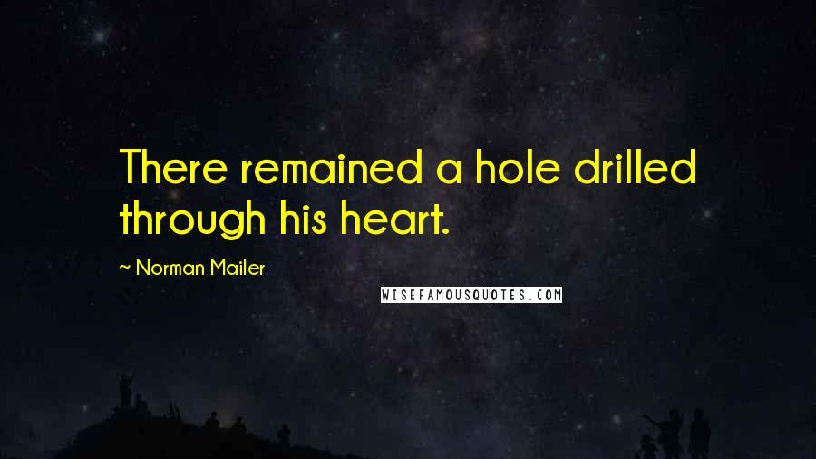 Norman Mailer Quotes: There remained a hole drilled through his heart.