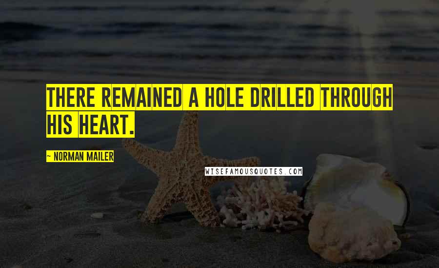 Norman Mailer Quotes: There remained a hole drilled through his heart.