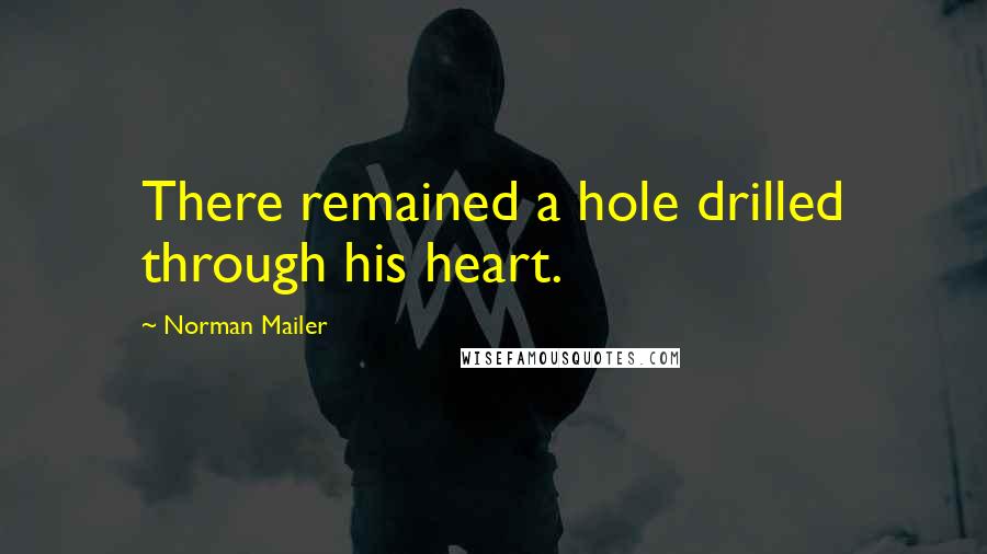 Norman Mailer Quotes: There remained a hole drilled through his heart.