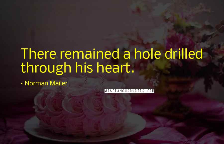 Norman Mailer Quotes: There remained a hole drilled through his heart.