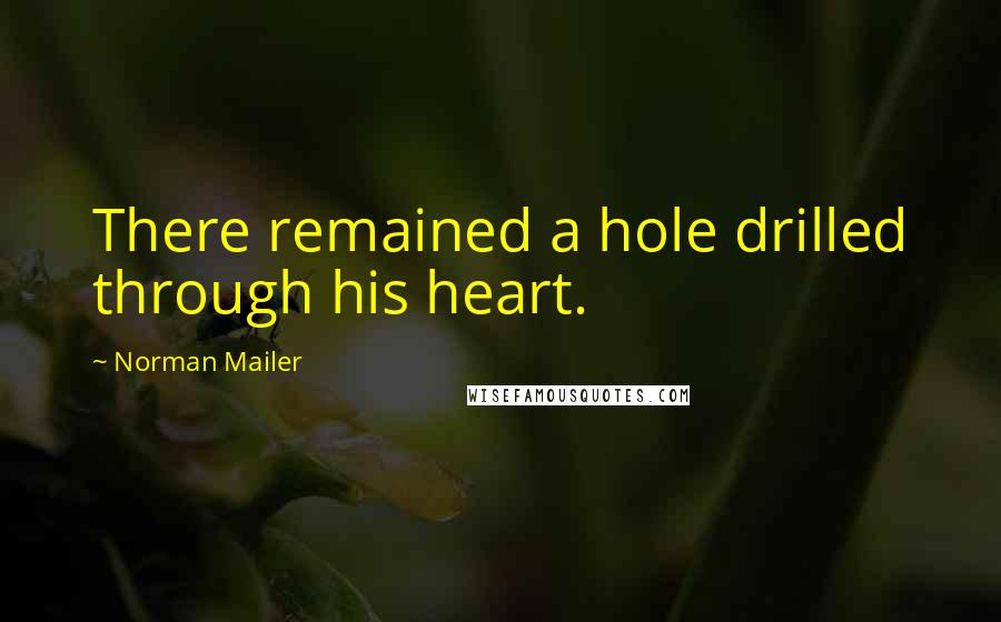 Norman Mailer Quotes: There remained a hole drilled through his heart.