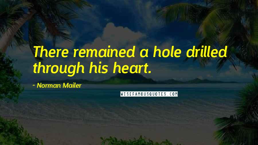 Norman Mailer Quotes: There remained a hole drilled through his heart.