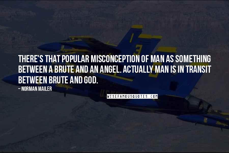 Norman Mailer Quotes: There's that popular misconception of man as something between a brute and an angel. Actually man is in transit between brute and God.