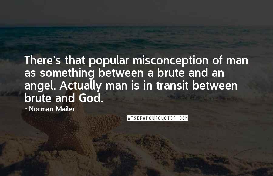 Norman Mailer Quotes: There's that popular misconception of man as something between a brute and an angel. Actually man is in transit between brute and God.