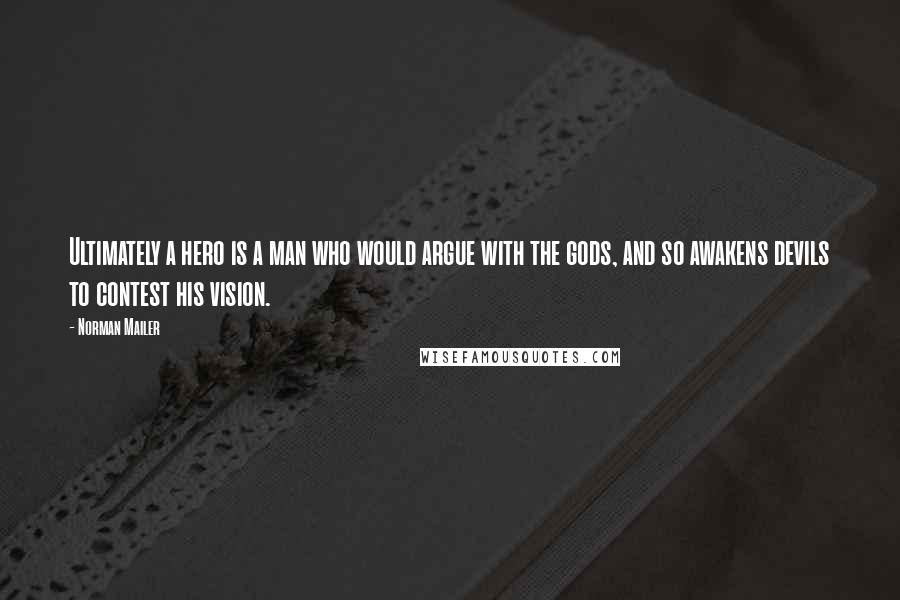 Norman Mailer Quotes: Ultimately a hero is a man who would argue with the gods, and so awakens devils to contest his vision.