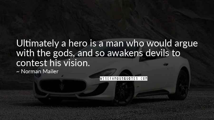 Norman Mailer Quotes: Ultimately a hero is a man who would argue with the gods, and so awakens devils to contest his vision.