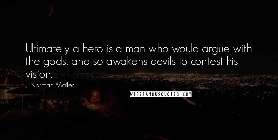 Norman Mailer Quotes: Ultimately a hero is a man who would argue with the gods, and so awakens devils to contest his vision.