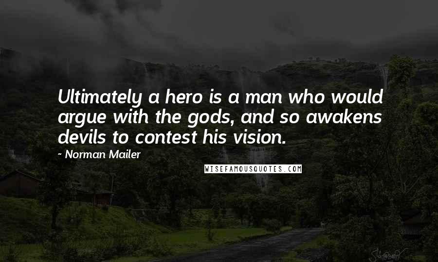 Norman Mailer Quotes: Ultimately a hero is a man who would argue with the gods, and so awakens devils to contest his vision.