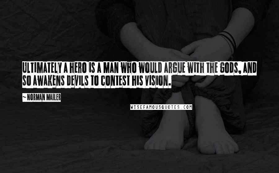 Norman Mailer Quotes: Ultimately a hero is a man who would argue with the gods, and so awakens devils to contest his vision.