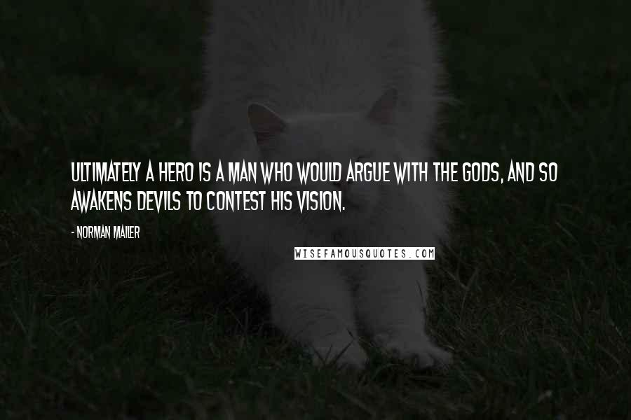 Norman Mailer Quotes: Ultimately a hero is a man who would argue with the gods, and so awakens devils to contest his vision.