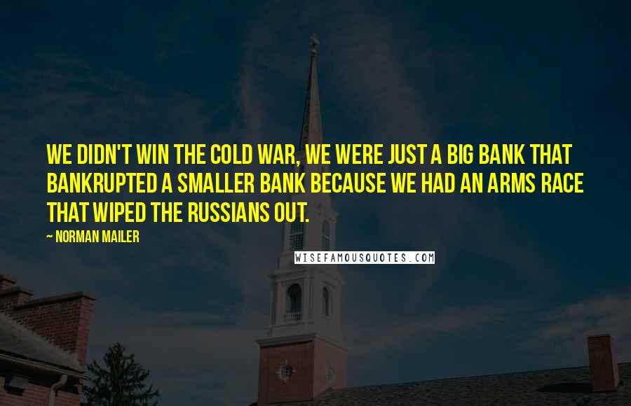 Norman Mailer Quotes: We didn't win the Cold War, we were just a big bank that bankrupted a smaller bank because we had an arms race that wiped the Russians out.