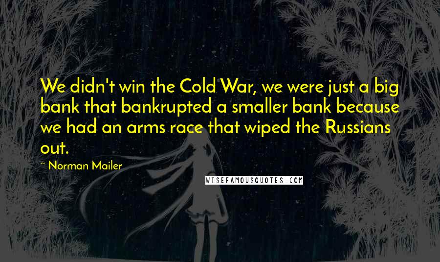 Norman Mailer Quotes: We didn't win the Cold War, we were just a big bank that bankrupted a smaller bank because we had an arms race that wiped the Russians out.