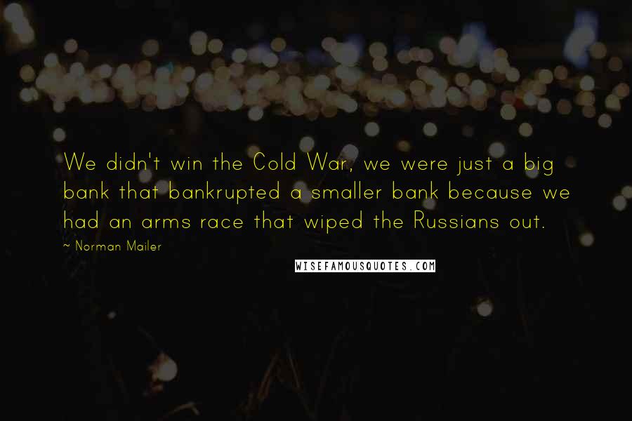 Norman Mailer Quotes: We didn't win the Cold War, we were just a big bank that bankrupted a smaller bank because we had an arms race that wiped the Russians out.
