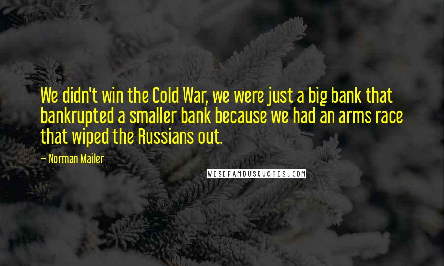 Norman Mailer Quotes: We didn't win the Cold War, we were just a big bank that bankrupted a smaller bank because we had an arms race that wiped the Russians out.