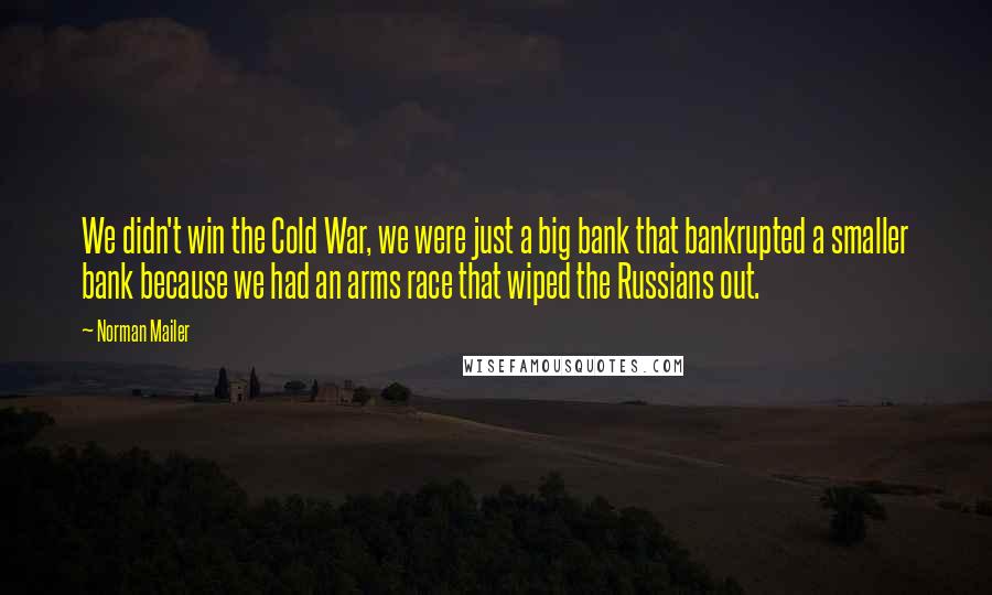 Norman Mailer Quotes: We didn't win the Cold War, we were just a big bank that bankrupted a smaller bank because we had an arms race that wiped the Russians out.