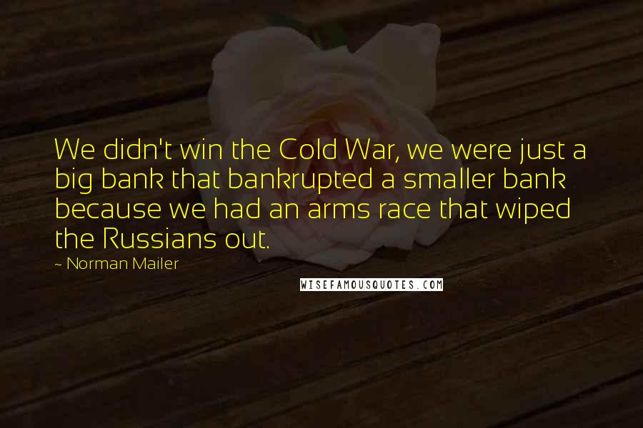 Norman Mailer Quotes: We didn't win the Cold War, we were just a big bank that bankrupted a smaller bank because we had an arms race that wiped the Russians out.