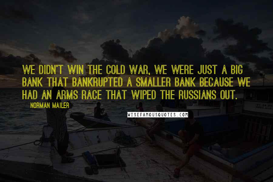 Norman Mailer Quotes: We didn't win the Cold War, we were just a big bank that bankrupted a smaller bank because we had an arms race that wiped the Russians out.