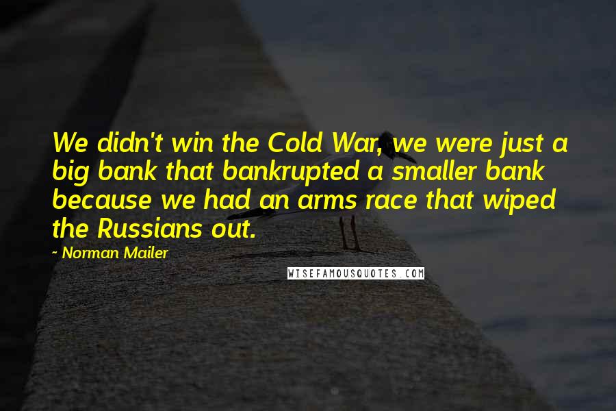 Norman Mailer Quotes: We didn't win the Cold War, we were just a big bank that bankrupted a smaller bank because we had an arms race that wiped the Russians out.