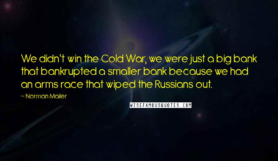 Norman Mailer Quotes: We didn't win the Cold War, we were just a big bank that bankrupted a smaller bank because we had an arms race that wiped the Russians out.