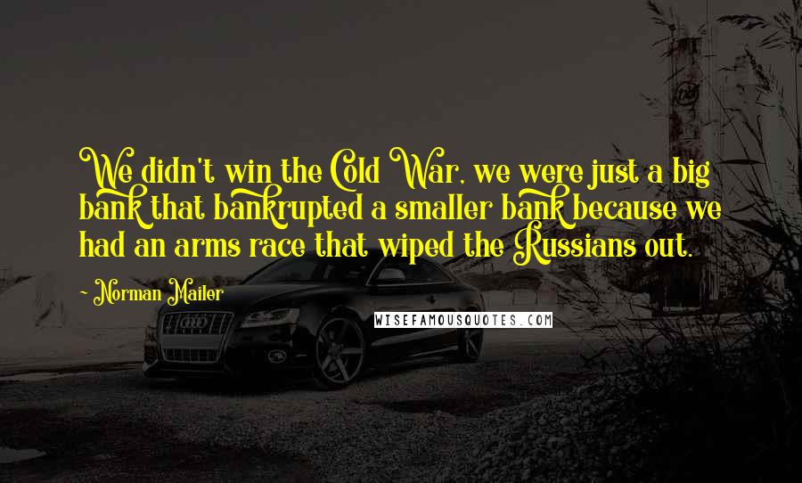 Norman Mailer Quotes: We didn't win the Cold War, we were just a big bank that bankrupted a smaller bank because we had an arms race that wiped the Russians out.