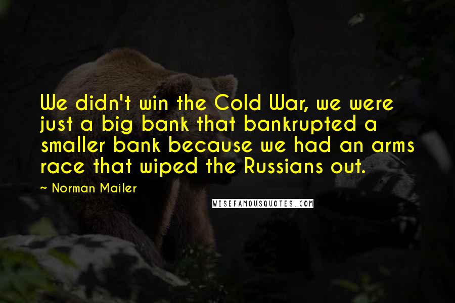 Norman Mailer Quotes: We didn't win the Cold War, we were just a big bank that bankrupted a smaller bank because we had an arms race that wiped the Russians out.