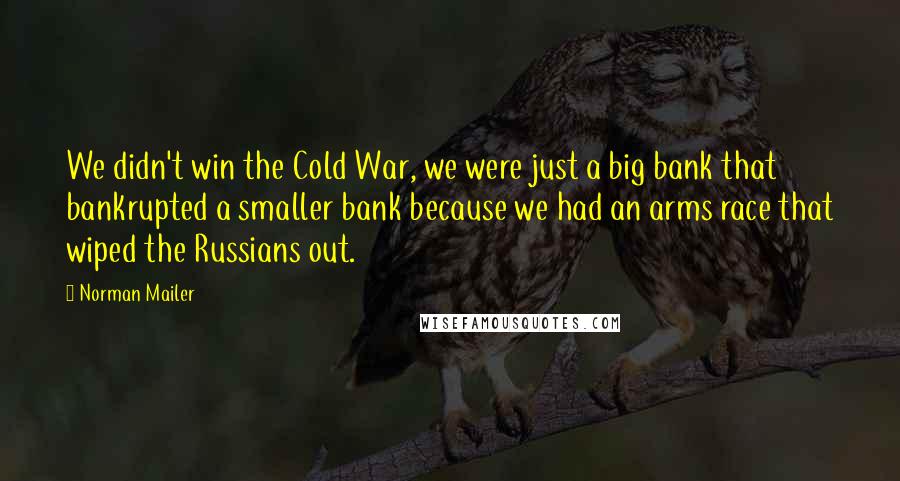 Norman Mailer Quotes: We didn't win the Cold War, we were just a big bank that bankrupted a smaller bank because we had an arms race that wiped the Russians out.