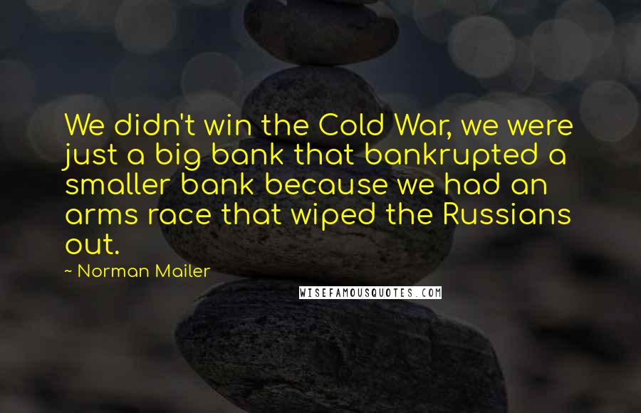 Norman Mailer Quotes: We didn't win the Cold War, we were just a big bank that bankrupted a smaller bank because we had an arms race that wiped the Russians out.