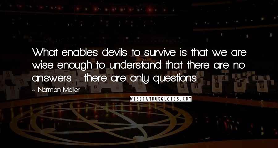 Norman Mailer Quotes: What enables devils to survive is that we are wise enough to understand that there are no answers - there are only questions.