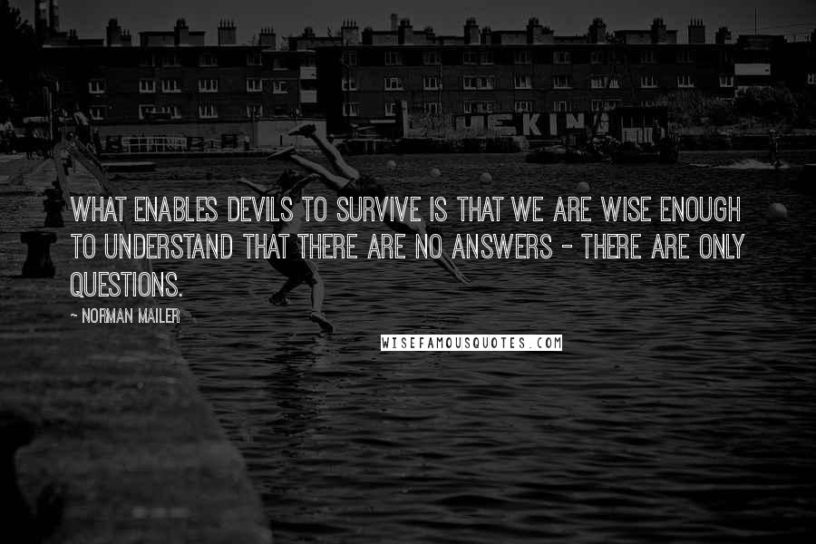 Norman Mailer Quotes: What enables devils to survive is that we are wise enough to understand that there are no answers - there are only questions.