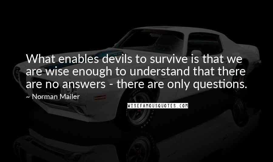 Norman Mailer Quotes: What enables devils to survive is that we are wise enough to understand that there are no answers - there are only questions.