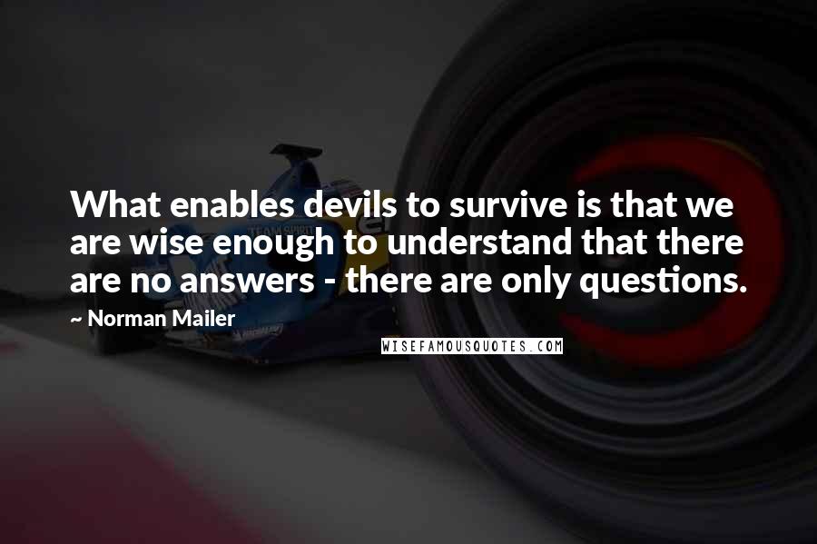 Norman Mailer Quotes: What enables devils to survive is that we are wise enough to understand that there are no answers - there are only questions.