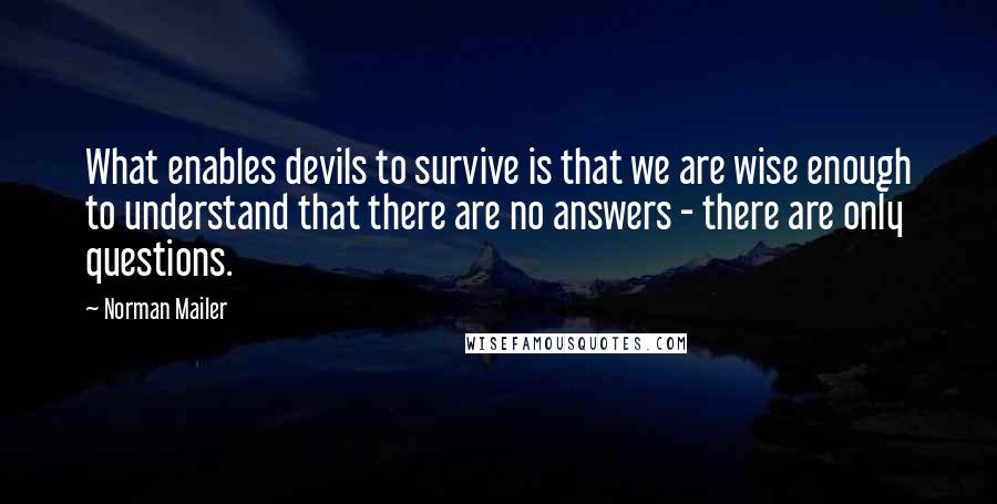 Norman Mailer Quotes: What enables devils to survive is that we are wise enough to understand that there are no answers - there are only questions.
