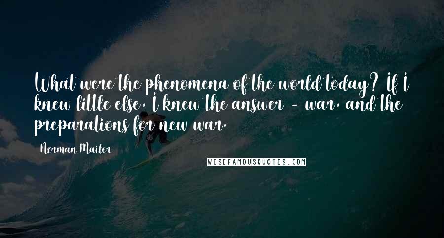 Norman Mailer Quotes: What were the phenomena of the world today? If I knew little else, I knew the answer - war, and the preparations for new war.