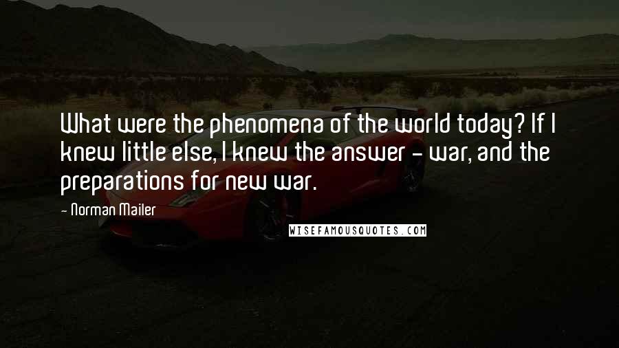 Norman Mailer Quotes: What were the phenomena of the world today? If I knew little else, I knew the answer - war, and the preparations for new war.