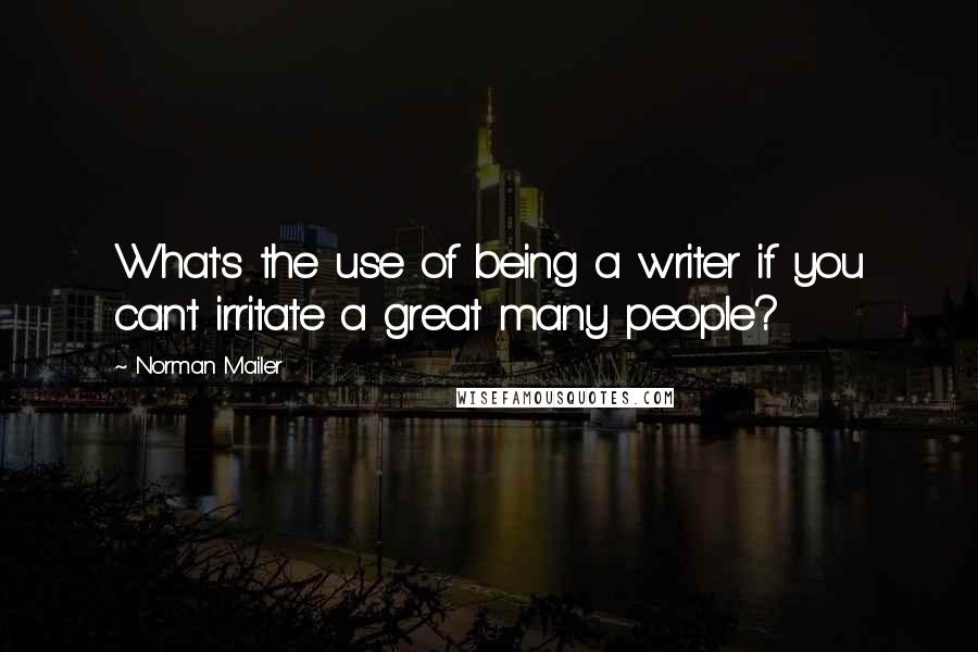 Norman Mailer Quotes: What's the use of being a writer if you can't irritate a great many people?