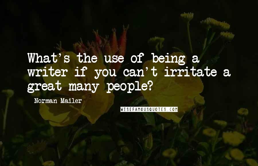 Norman Mailer Quotes: What's the use of being a writer if you can't irritate a great many people?