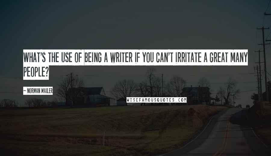 Norman Mailer Quotes: What's the use of being a writer if you can't irritate a great many people?