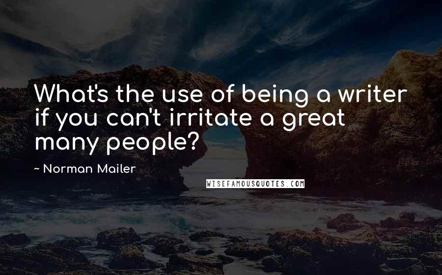 Norman Mailer Quotes: What's the use of being a writer if you can't irritate a great many people?