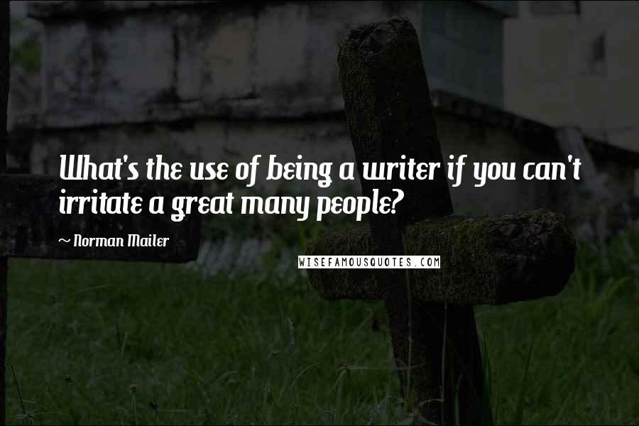 Norman Mailer Quotes: What's the use of being a writer if you can't irritate a great many people?