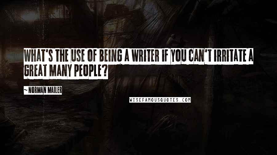 Norman Mailer Quotes: What's the use of being a writer if you can't irritate a great many people?
