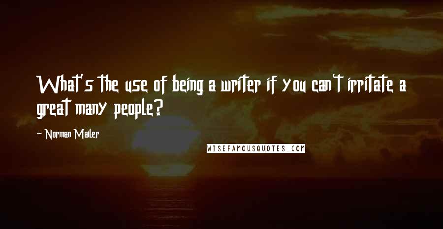 Norman Mailer Quotes: What's the use of being a writer if you can't irritate a great many people?