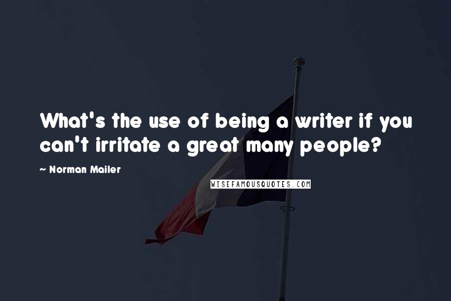 Norman Mailer Quotes: What's the use of being a writer if you can't irritate a great many people?