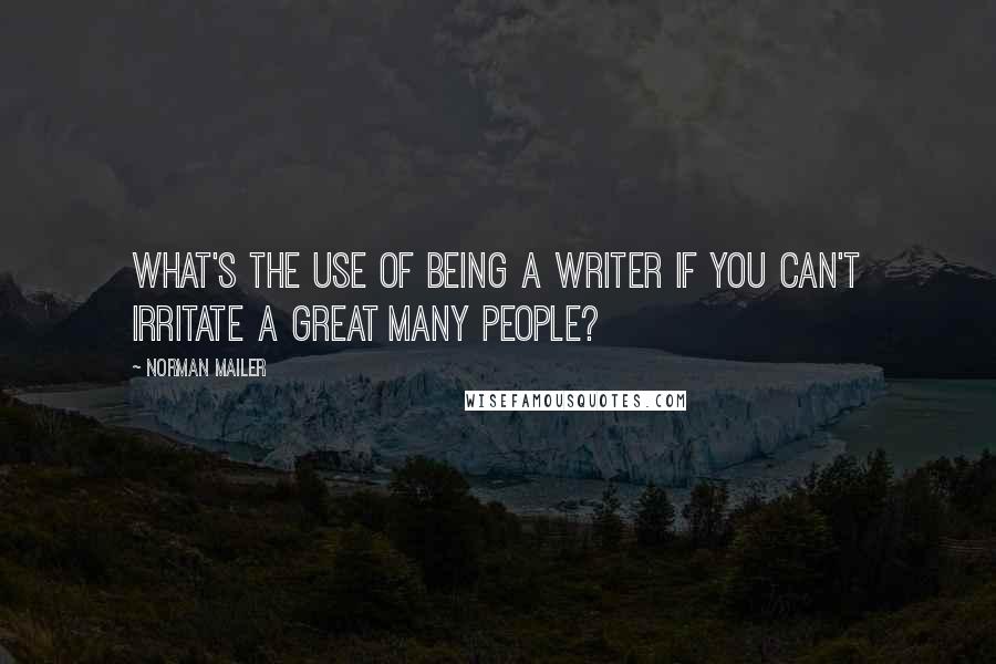 Norman Mailer Quotes: What's the use of being a writer if you can't irritate a great many people?