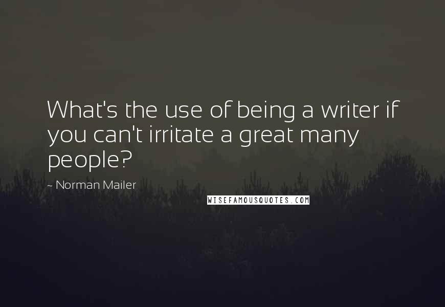 Norman Mailer Quotes: What's the use of being a writer if you can't irritate a great many people?